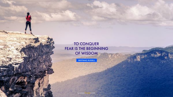 Fear Quote - To conquer fear is the beginning of wisdom. Bertrand Russell