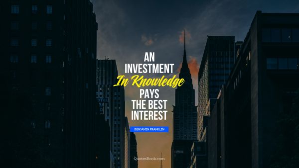 QUOTES BY Quote - An investment in knowledge pays 
the best interest. Benjamin Franklin