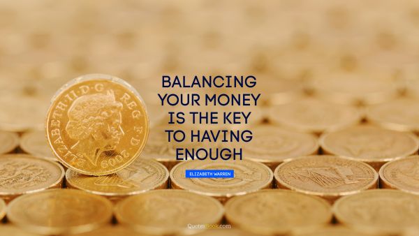 QUOTES BY Quote - Balancing your money is the key to having enough. Elizabeth Warren