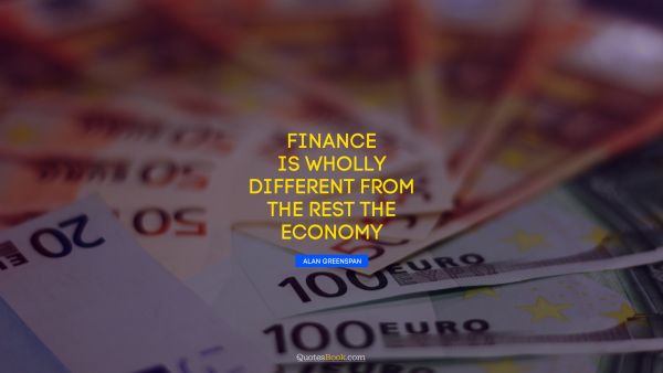 Finance Quote - Finance is wholly different from the rest the economy. Alan Greenspan