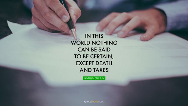 QUOTES BY Quote - In this world nothing can be said to be certain, except death and taxes. Benjamin Franklin