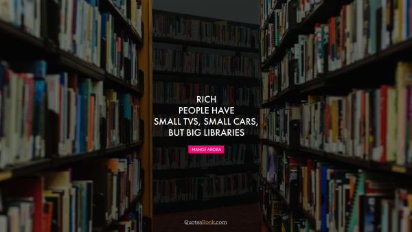 Finance Quote - Rich people have small TVs, small cars, but big libraries. Manoj Arora