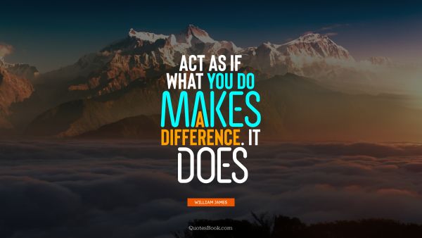 Act as if what you do makes a difference. It does