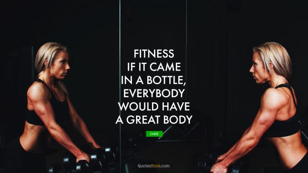 QUOTES BY Quote - Fitness - If it came in a bottle, everybody would have a great body. Cher