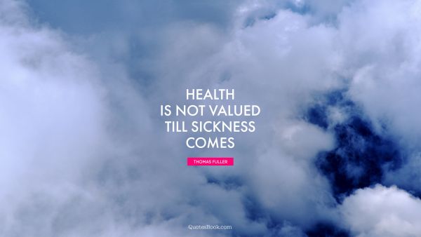 Health is not valued till sickness comes