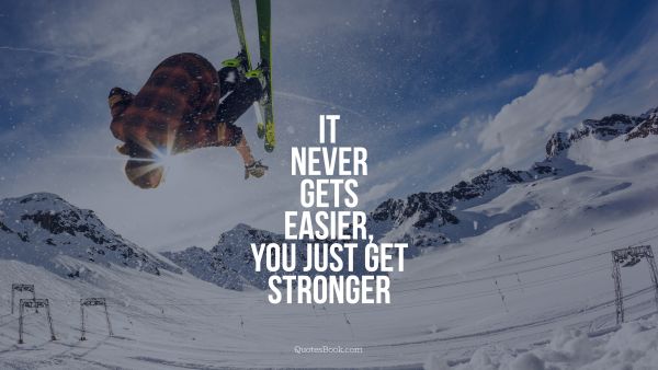 QUOTES BY Quote - It never gets easier, you just get 
stronger. Unknown Authors