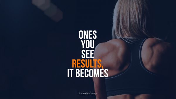 Ones you see results, it becomes 
an addiction