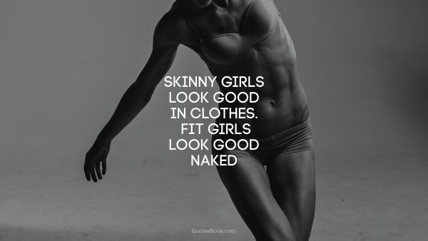 Fitness Quote - Skinny girls look good in clothes. Fit girls look good naked. Unknown Authors