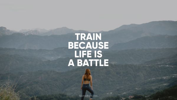 Fitness Quote - Train because life is a battle. Unknown Authors