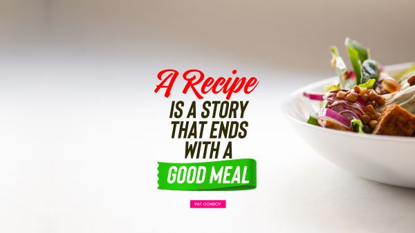 QUOTES BY Quote - A recipe is a story that ends with a good meal. Pat Conroy