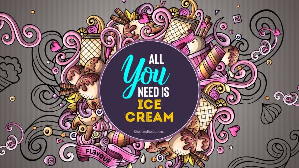 Food Quote - All you need is ice cream. Unknown Authors