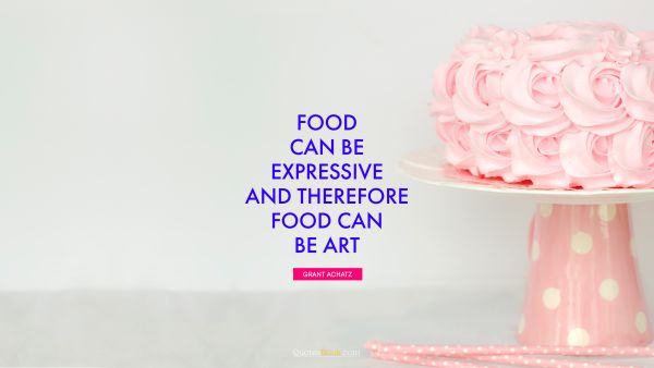 Food Quote - Food can be expressive and therefore food can be art. Grant Achatz