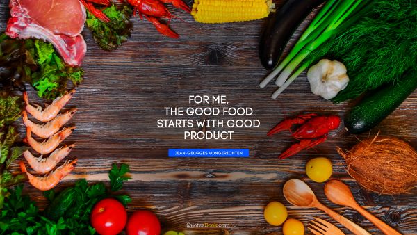 QUOTES BY Quote - For me, the good food starts with good product. Jean-Georges Vongerichten