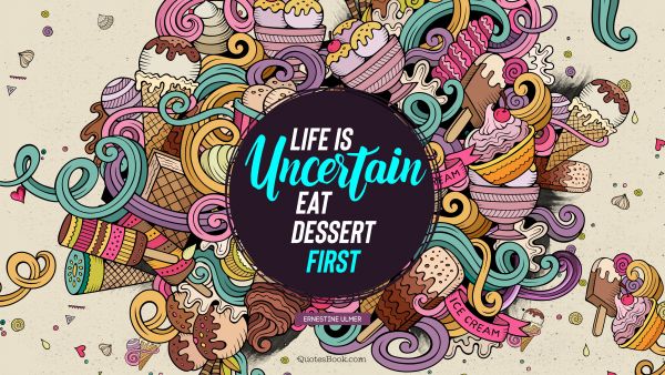 Food Quote - Life is uncertain. Eat dessert first. Ernestine Ulmer