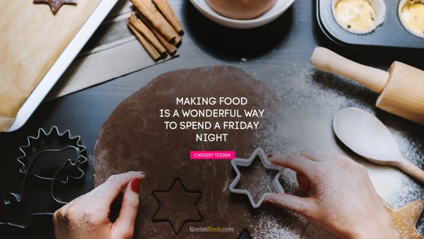 Food Quote - Making food is a wonderful way to spend a Friday night. Chrissy Teigen
