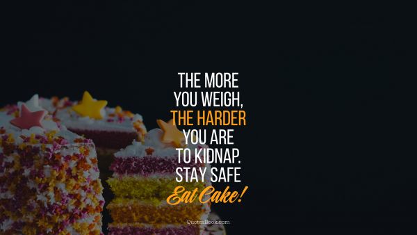 Food Quote - The more you weigh, the harder you are to kidnap. Stay safe eat cake!. Unknown Authors