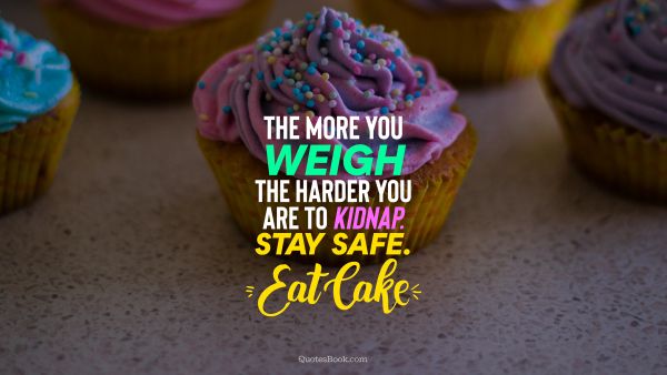 Food Quote - The more you weigh the harder you are to kidnap. Stay safe. Eat cake. Unknown Authors