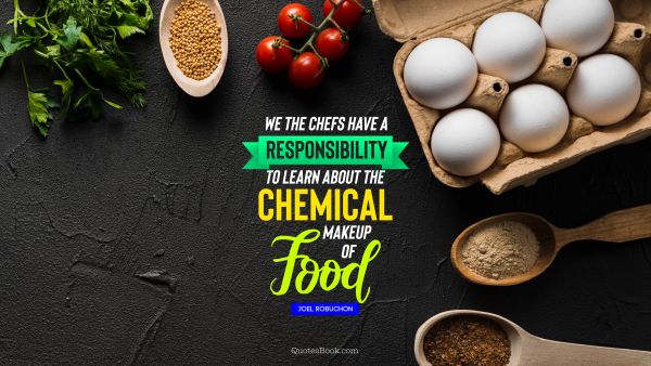 QUOTES BY Quote - We the chefs have a responsibility to learn about the chemical makeup of food. Joel Robuchon
