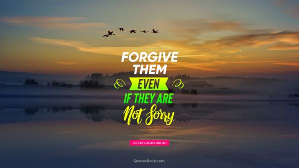 Forgiveness Quote - Forgive them even if they are not sorry. Julian Casablancas