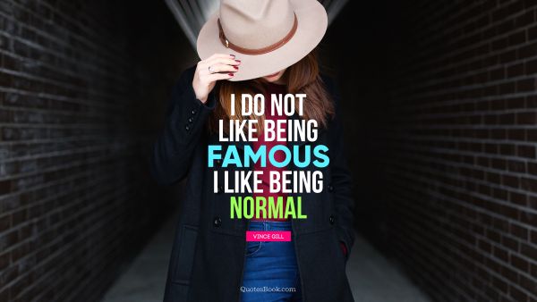I do not like being famous. I like being normal