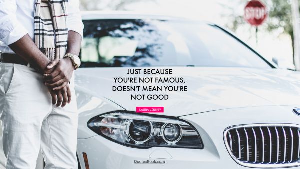 Just because you're not famous, doesn't mean you're not good