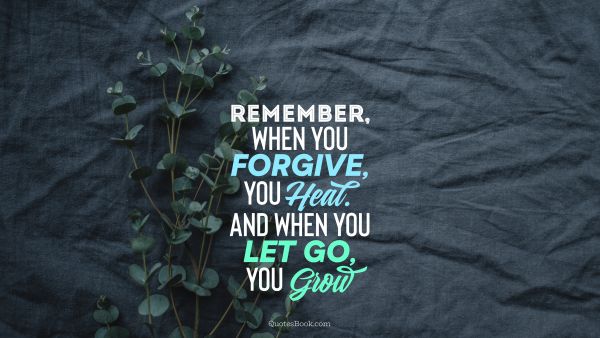 Remember when you forgive, you heal. And when you let go, you grow