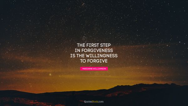 The first step in forgiveness is the willingness to forgive