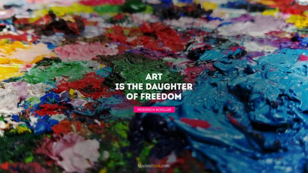 Freedom Quote - Art is the daughter of freedom. Friedrich Schiller