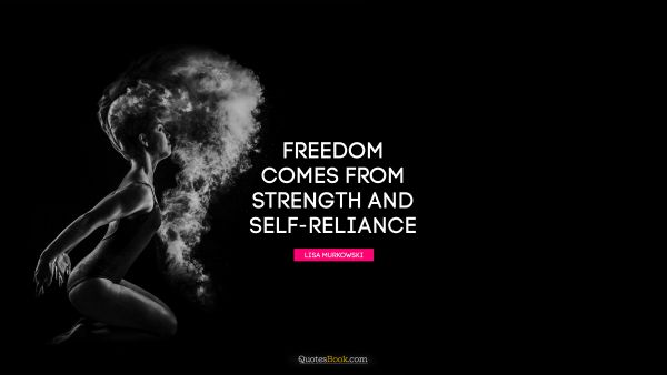 QUOTES BY Quote - Freedom comes from strength and self-reliance. Lisa Murkowski