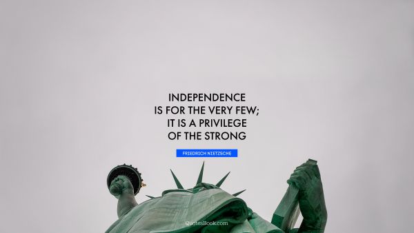 Independence is for the very few; it is a privilege of the strong