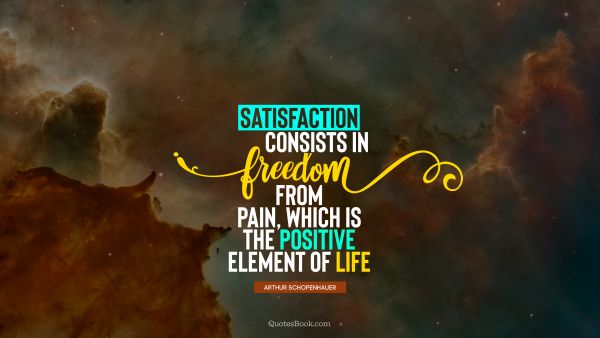 QUOTES BY Quote - Satisfaction consists in freedom from pain, which is the positive element of life. Arthur Schopenhauer
