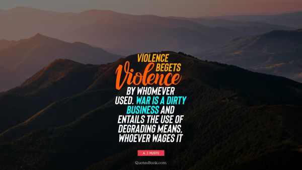 Violence begets violence by whomever used. War is a dirty business and entails the use of degrading means, whoever wages it