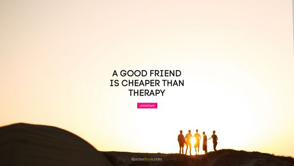 Friendship Quote - A good friend is cheaper than therapy. Unknown Authors