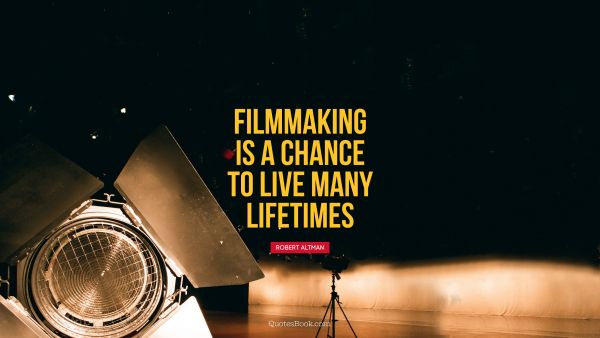 Filmmaking is a chance to live many lifetimes