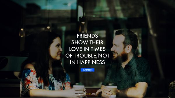 Friendship Quote - Friends show their love in times of trouble, not in happiness. Euripides