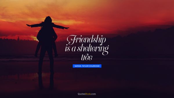 QUOTES BY Quote - Friendship is a sheltering tree. Samuel Taylor Coleridge