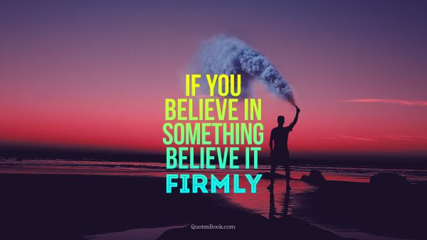 If you believe in something believe it firmly