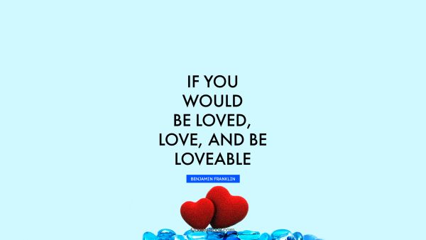 If you would be loved, love, and be loveable
