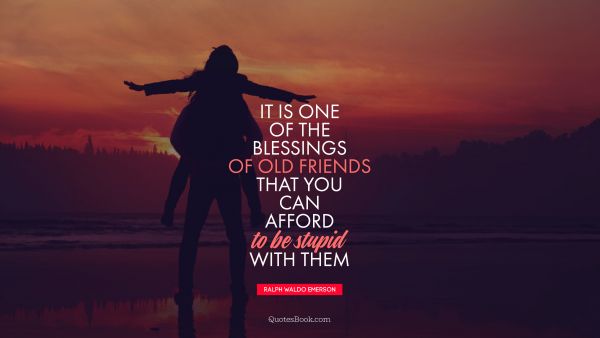 Friendship Quote - It is one of the blessings of old friends that you can afford to be stupid with them. Ralph Waldo Emerson