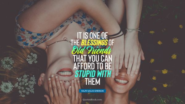 QUOTES BY Quote - It is one of the blessings of old friends that you can afford to be stupid with them. Ralph Waldo Emerson