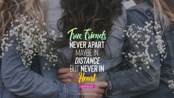Friendship Quote - True friends never apart maybe in distance but never in heart. Helen Keller