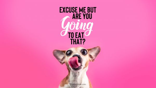 Memes Quote - Excuse me but are you going to eat that?. Unknown Authors