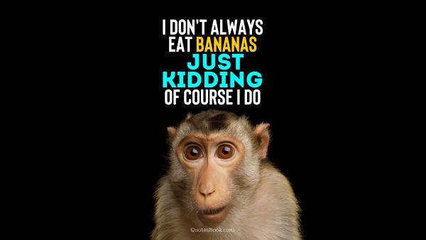 Memes Quote - I don't always eat bananas just kidding of course I do. Unknown Authors
