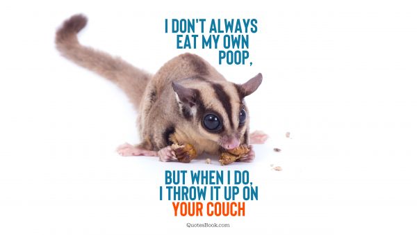Memes Quote - I don't always eat my own poop, but when I do, I throw it up on your couch. Unknown Authors