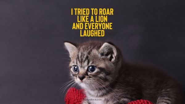 Memes Quote - I tried to roar like a lion and everyone laughed. Unknown Authors