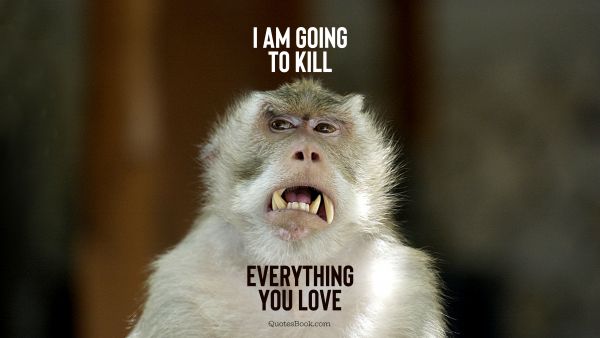 Memes Quote - I'm going to kill everything you love. Unknown Authors