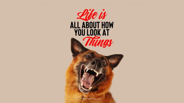 Memes Quote - Life is all about how you look at things. Unknown Authors