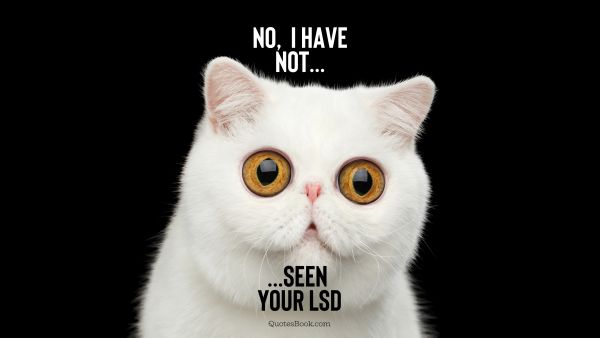 Memes Quote - No, I haven't seen your LSD. Unknown Authors