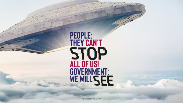 POPULAR QUOTES Quote - People: They can’t stop all of us!
Government: We will see. Unknown Authors