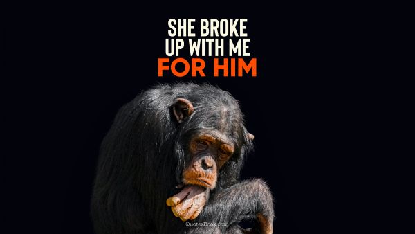 Memes Quote - She broke up with me for him. Unknown Authors